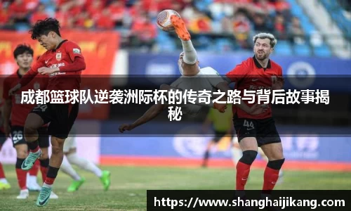 成都篮球队逆袭洲际杯的传奇之路与背后故事揭秘