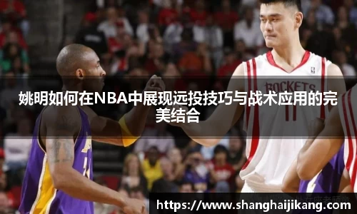 姚明如何在NBA中展现远投技巧与战术应用的完美结合