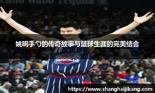姚明手勺的传奇故事与篮球生涯的完美结合