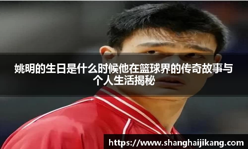 姚明的生日是什么时候他在篮球界的传奇故事与个人生活揭秘