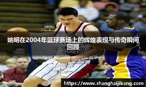 姚明在2004年篮球赛场上的辉煌表现与传奇瞬间回顾