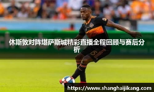 休斯敦对阵堪萨斯城精彩直播全程回顾与赛后分析