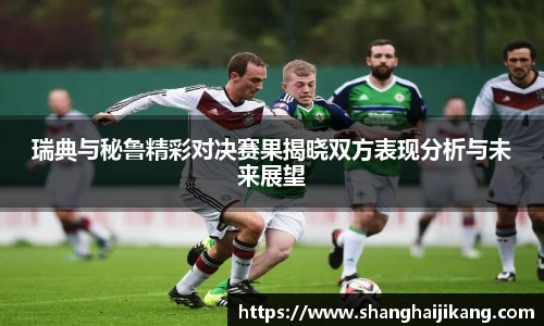 瑞典与秘鲁精彩对决赛果揭晓双方表现分析与未来展望