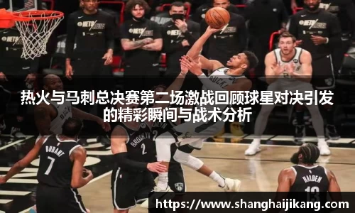 BEVITOR·伟德国际热火与马刺总决赛第二场激战回顾球星对决引发的精彩瞬间与战术分析